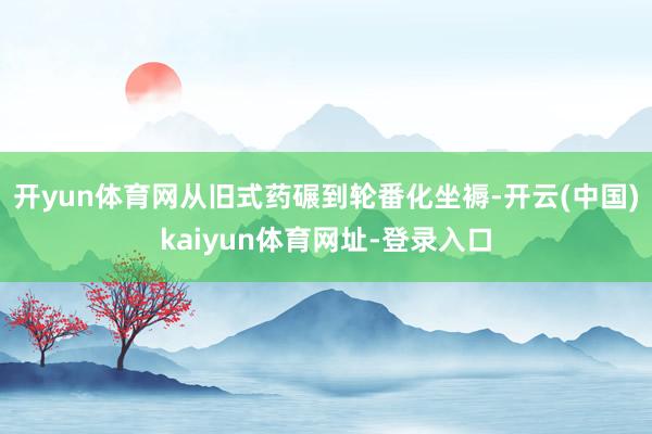 开yun体育网从旧式药碾到轮番化坐褥-开云(中国)kaiyu