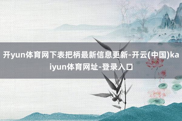 开yun体育网下表把柄最新信息更新-开云(中国)kaiyun