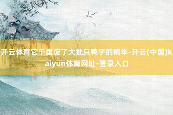 开云体育它千里淀了大批只鸭子的精华-开云(中国)kaiyun