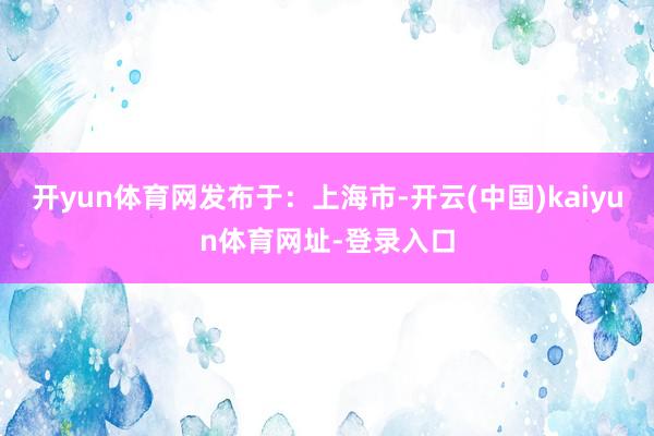开yun体育网发布于：上海市-开云(中国)kaiyun体育网