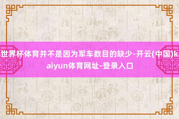 世界杯体育并不是因为军车数目的缺少-开云(中国)kaiyun