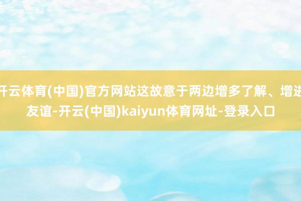 开云体育(中国)官方网站这故意于两边增多了解、增进友谊-开云