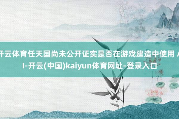 开云体育任天国尚未公开证实是否在游戏建造中使用 AI-开云(