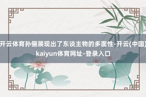 开云体育孙俪展现出了东谈主物的多面性-开云(中国)kaiyun体育网址-登录入口