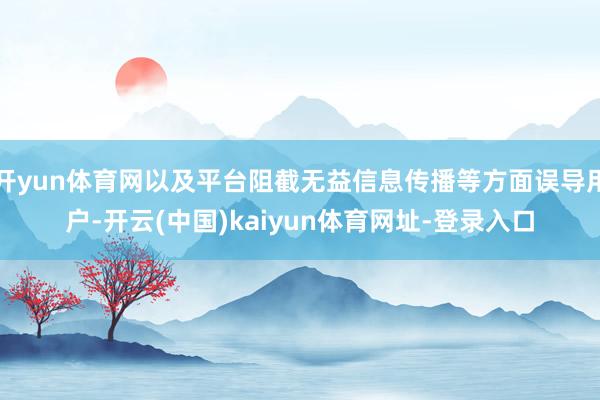 开yun体育网以及平台阻截无益信息传播等方面误导用户-开云(中国)kaiyun体育网址-登录入口