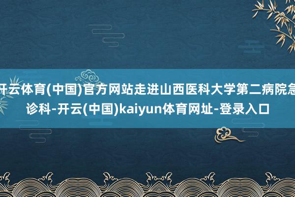 开云体育(中国)官方网站走进山西医科大学第二病院急诊科-开云