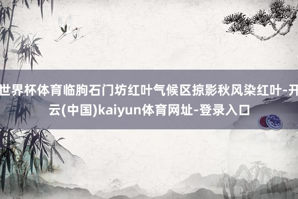 世界杯体育临朐石门坊红叶气候区掠影秋风染红叶-开云(中国)k