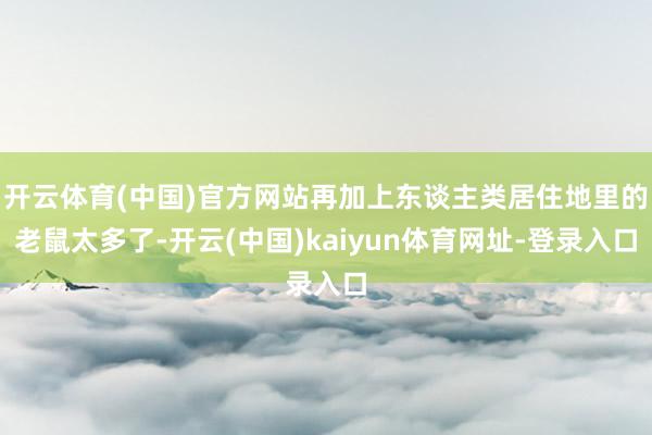 开云体育(中国)官方网站再加上东谈主类居住地里的老鼠太多了-开云(中国)kaiyun体育网址-登录入口