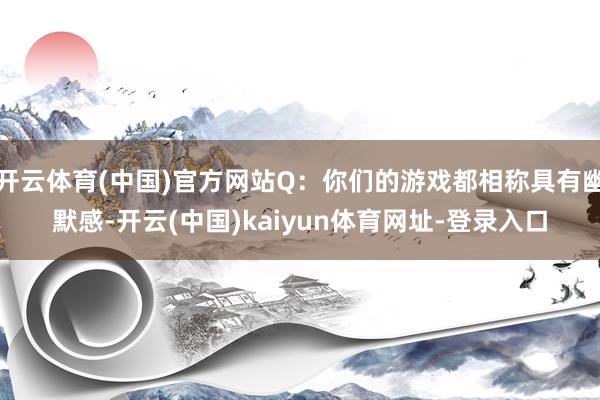 开云体育(中国)官方网站Q：你们的游戏都相称具有幽默感-开云