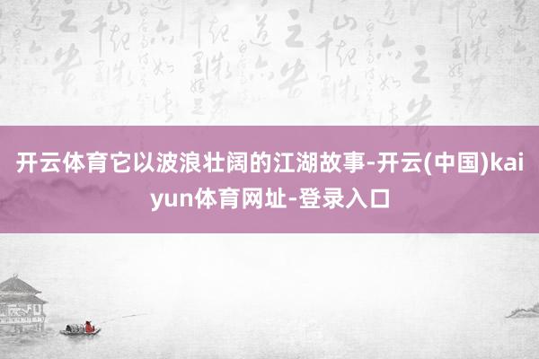 开云体育它以波浪壮阔的江湖故事-开云(中国)kaiyun体育