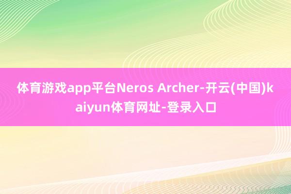 体育游戏app平台Neros Archer-开云(中国)kaiyun体育网址-登录入口