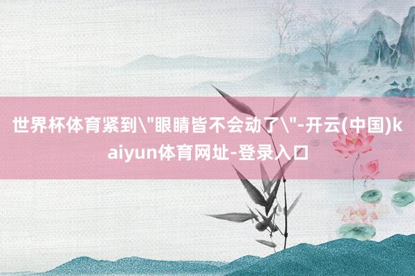 世界杯体育紧到＂眼睛皆不会动了＂-开云(中国)kaiyun体