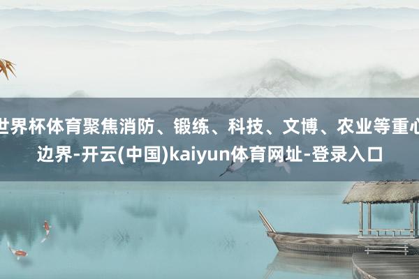 世界杯体育聚焦消防、锻练、科技、文博、农业等重心边界-开云(