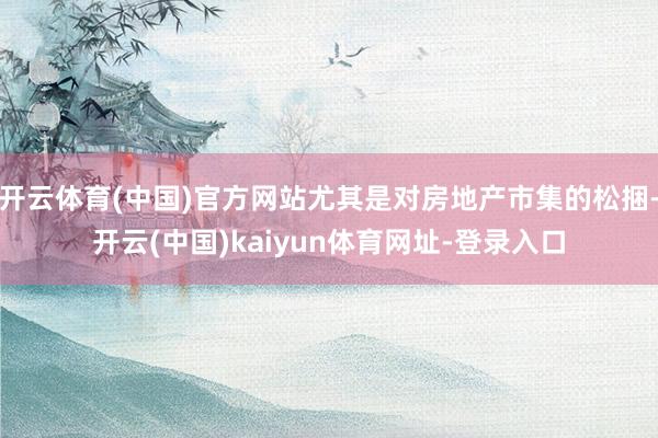 开云体育(中国)官方网站尤其是对房地产市集的松捆-开云(中国